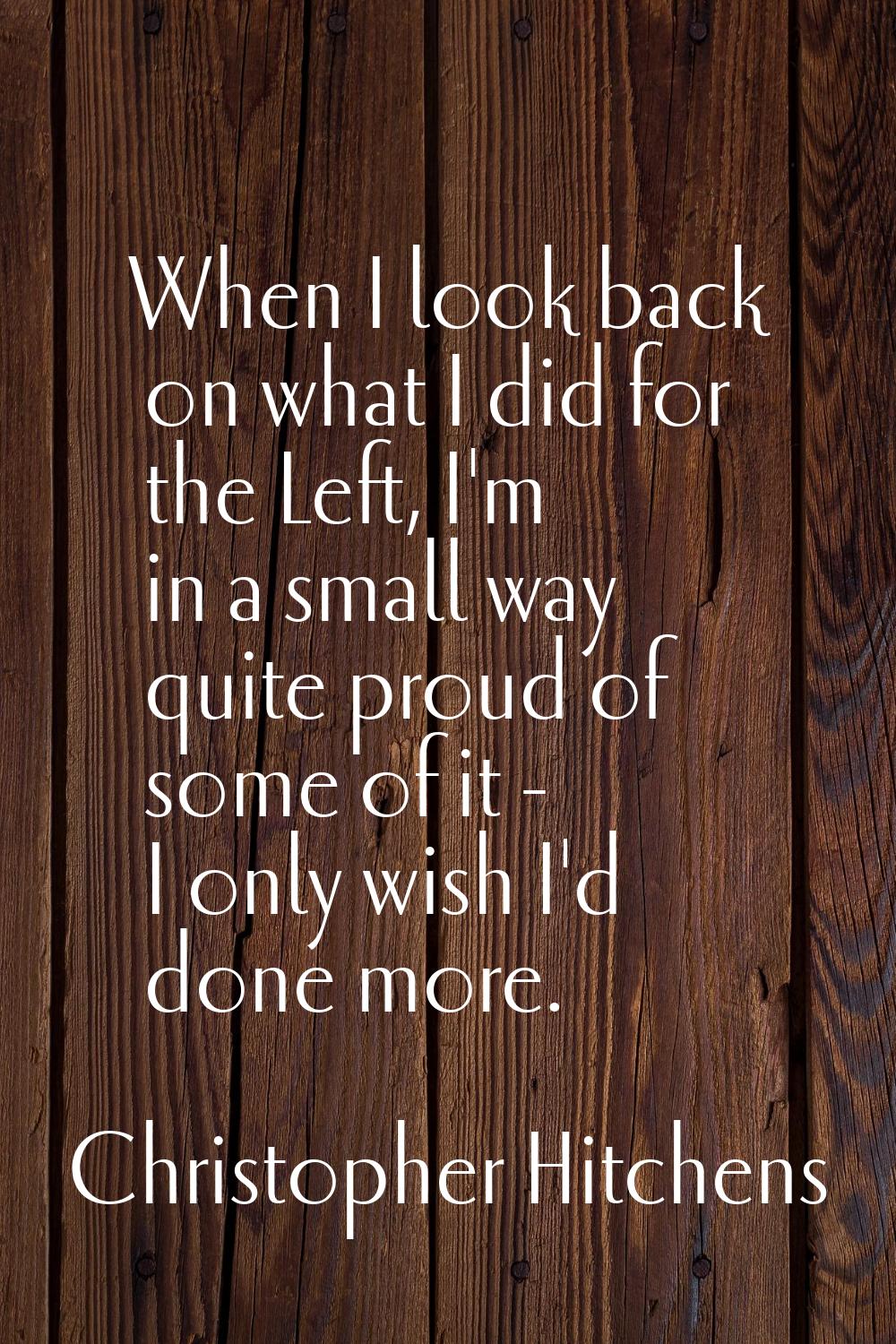 When I look back on what I did for the Left, I'm in a small way quite proud of some of it - I only 