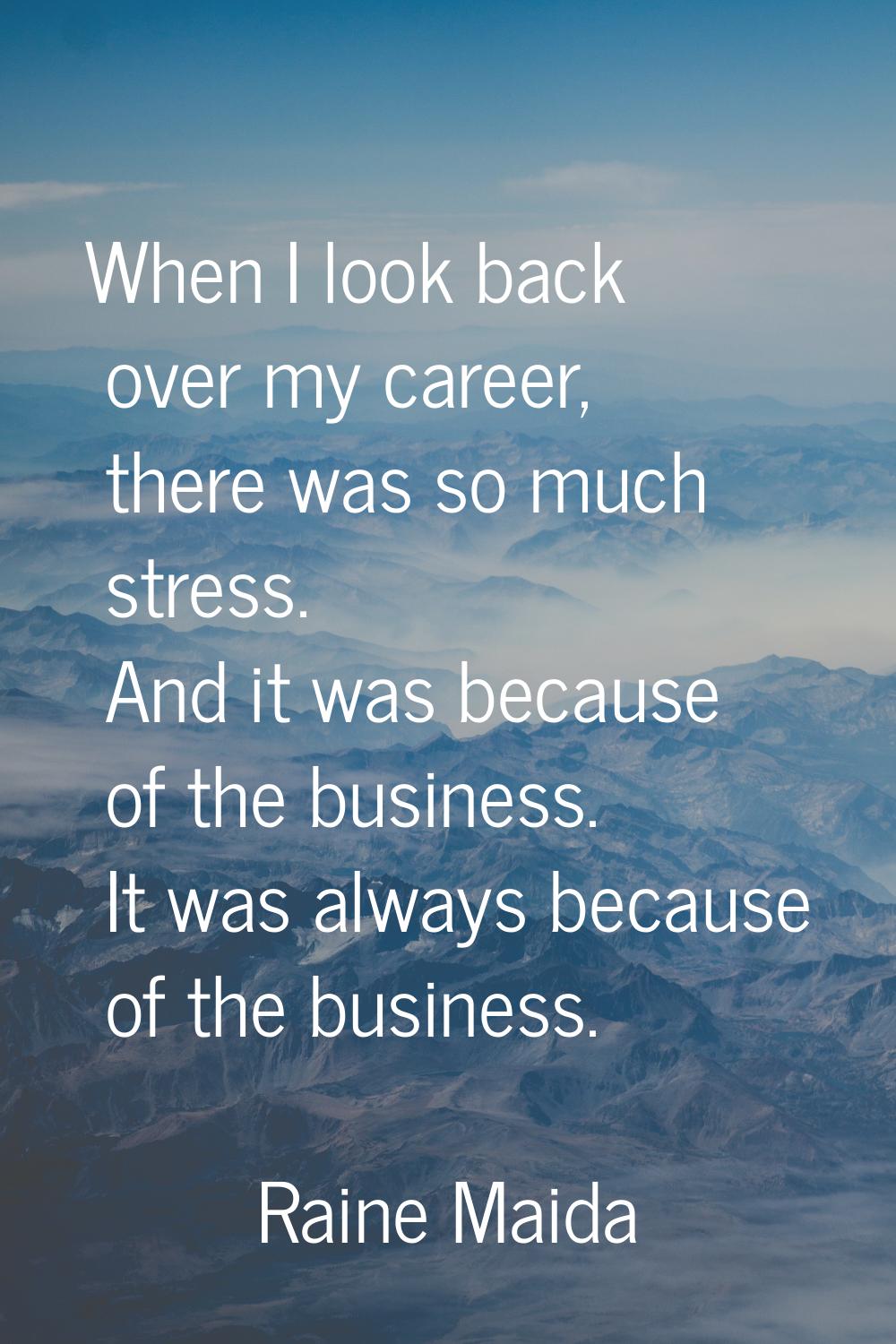 When I look back over my career, there was so much stress. And it was because of the business. It w