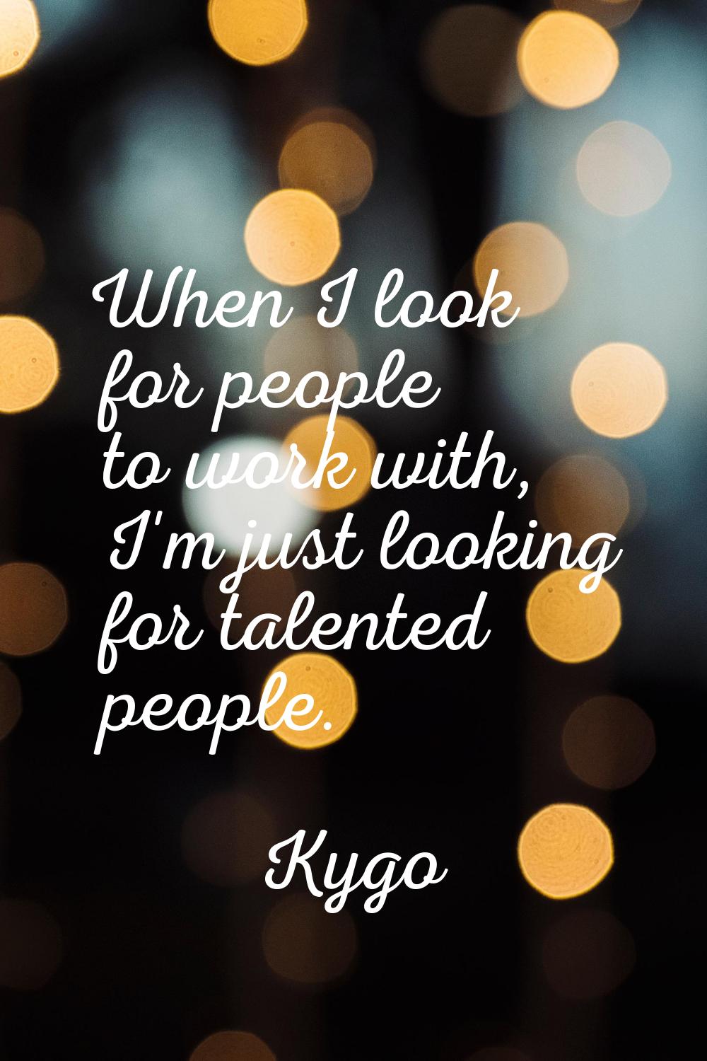 When I look for people to work with, I'm just looking for talented people.