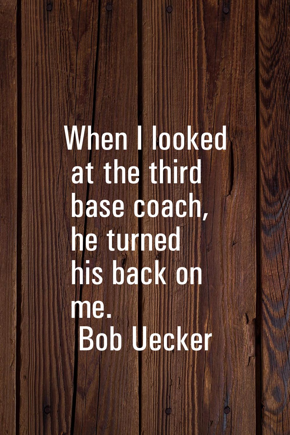 When I looked at the third base coach, he turned his back on me.