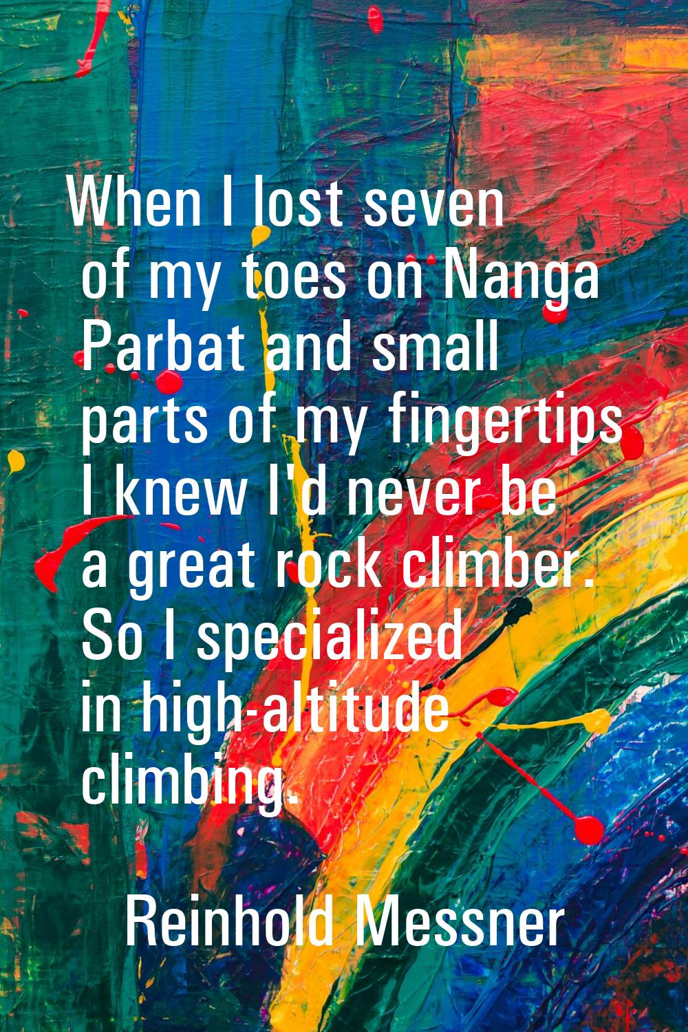 When I lost seven of my toes on Nanga Parbat and small parts of my fingertips I knew I'd never be a