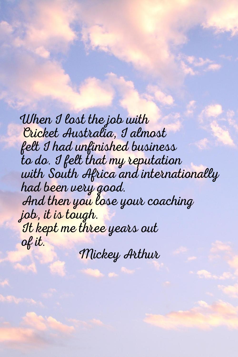 When I lost the job with Cricket Australia, I almost felt I had unfinished business to do. I felt t