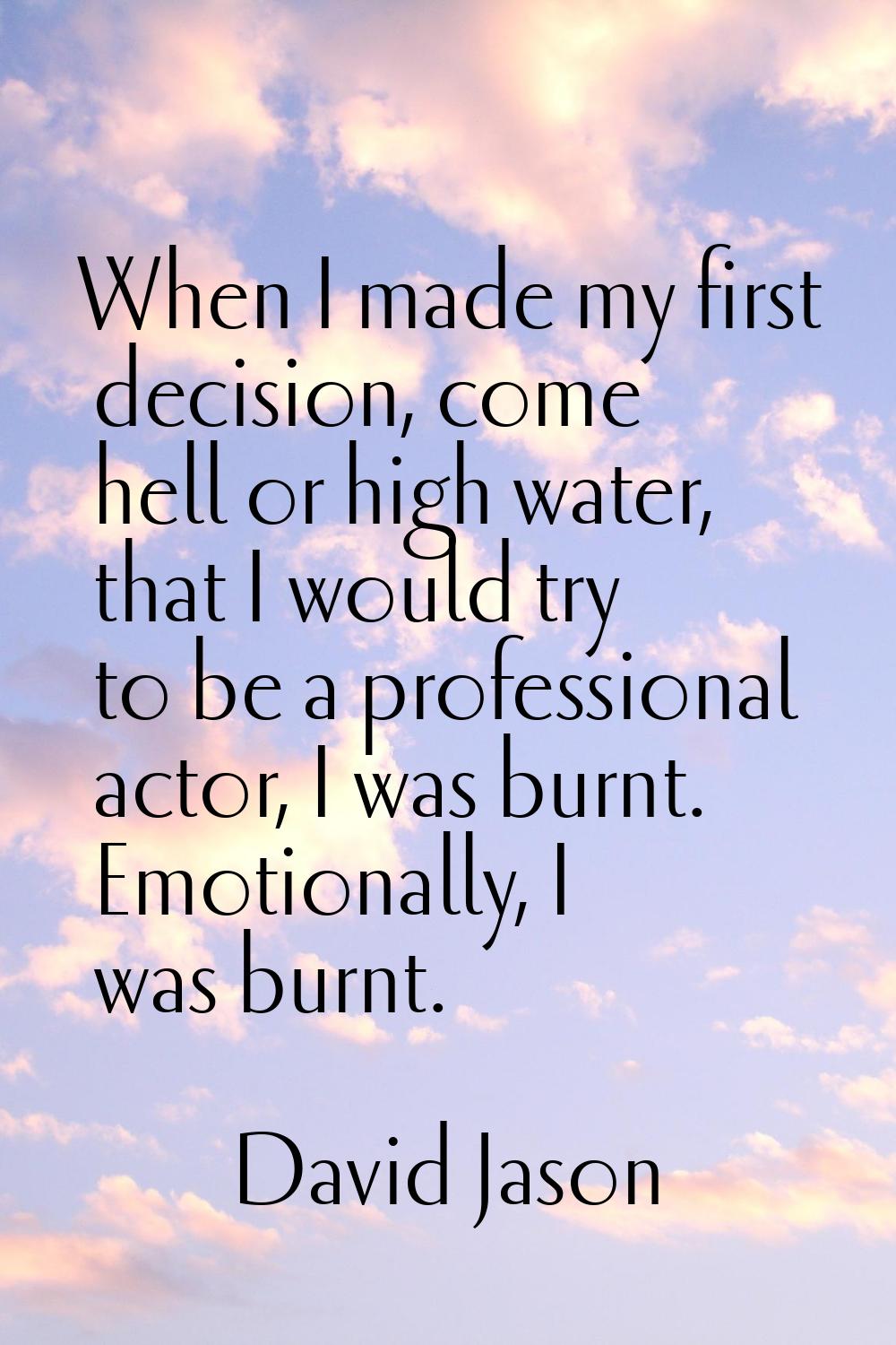 When I made my first decision, come hell or high water, that I would try to be a professional actor
