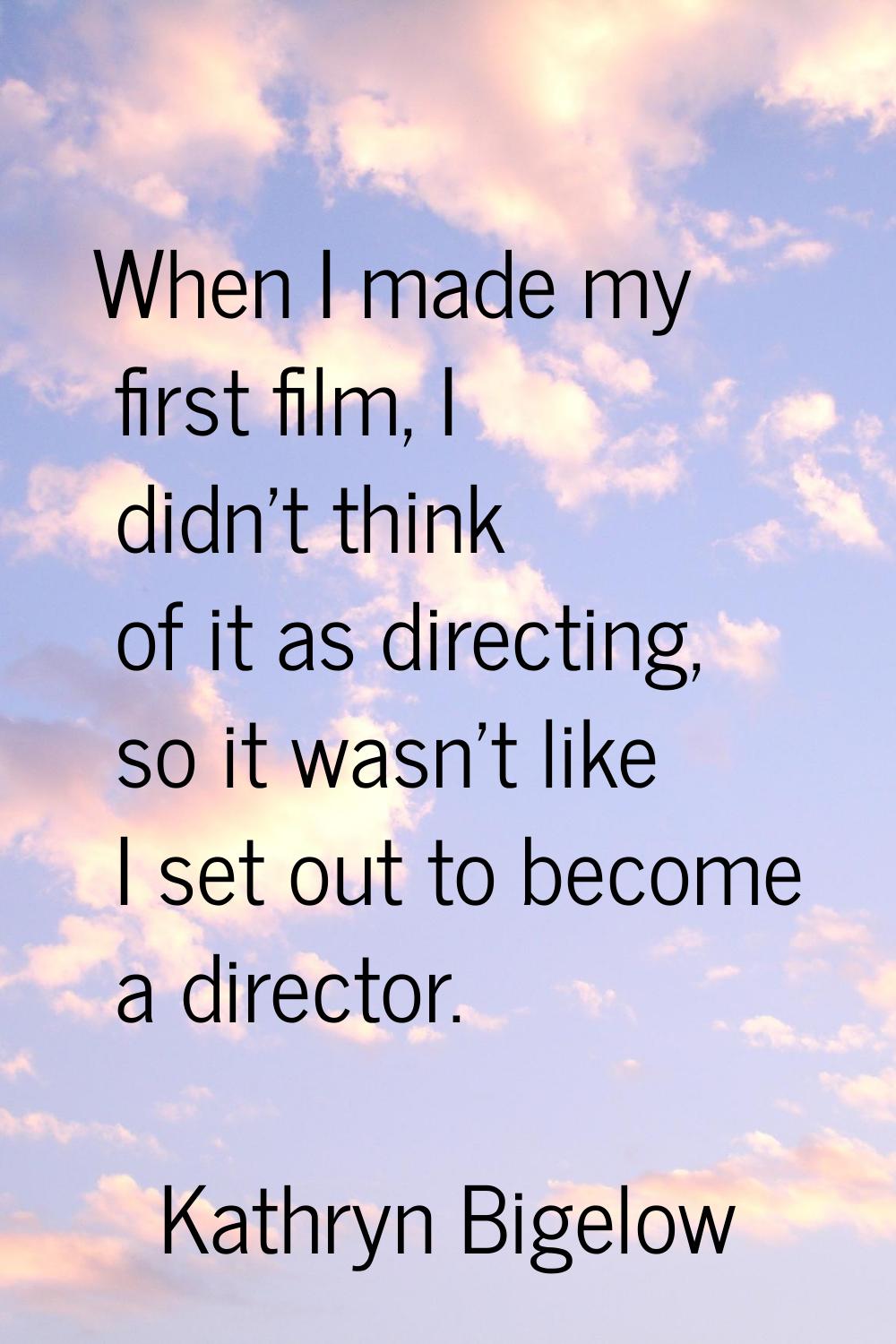 When I made my first film, I didn't think of it as directing, so it wasn't like I set out to become