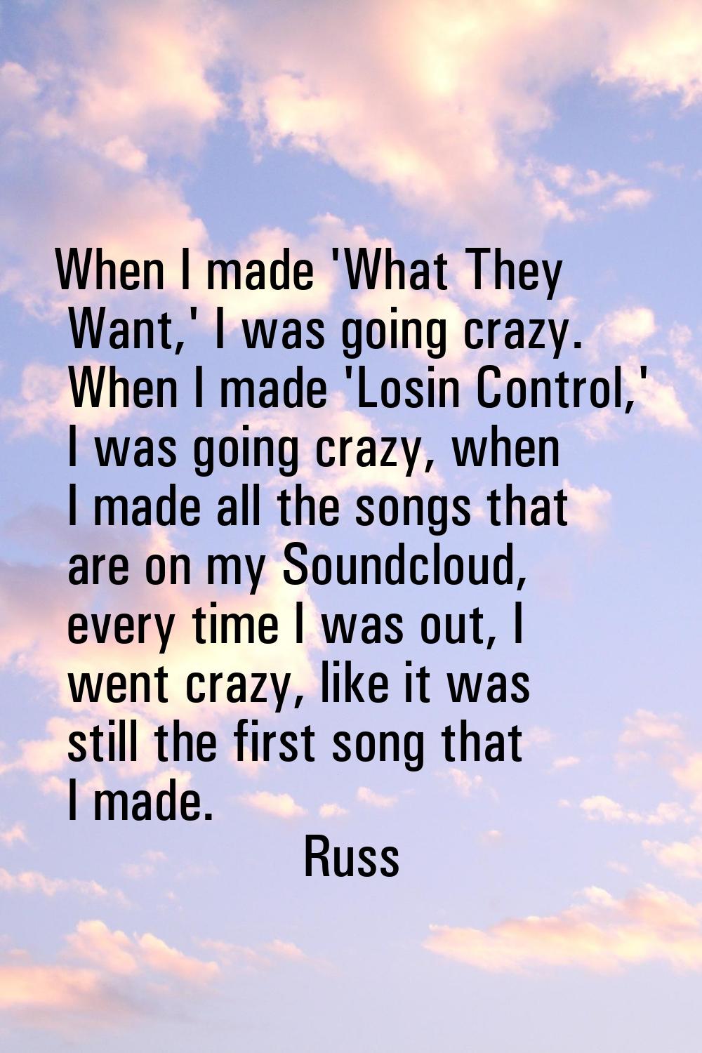 When I made 'What They Want,' I was going crazy. When I made 'Losin Control,' I was going crazy, wh