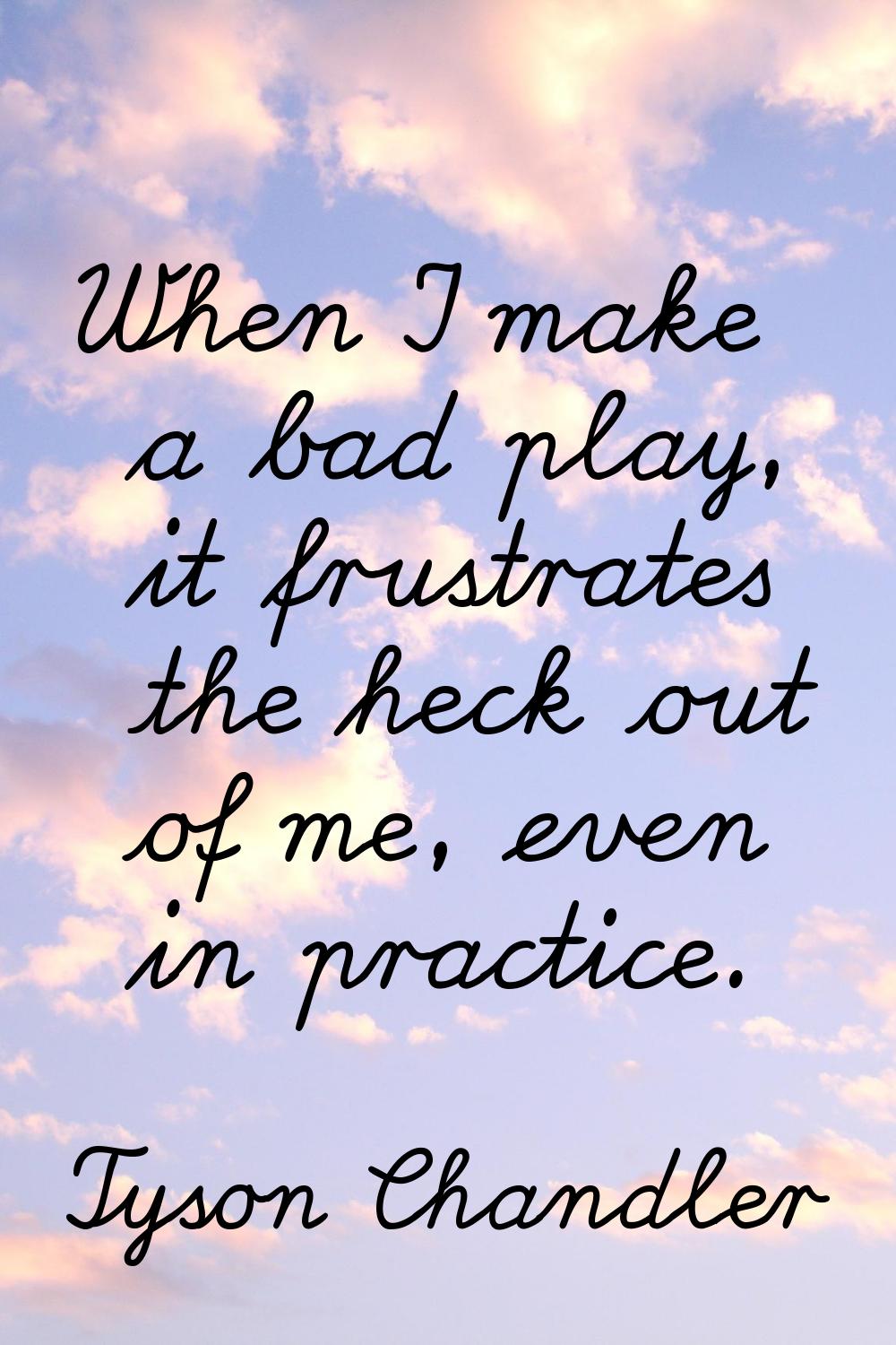 When I make a bad play, it frustrates the heck out of me, even in practice.