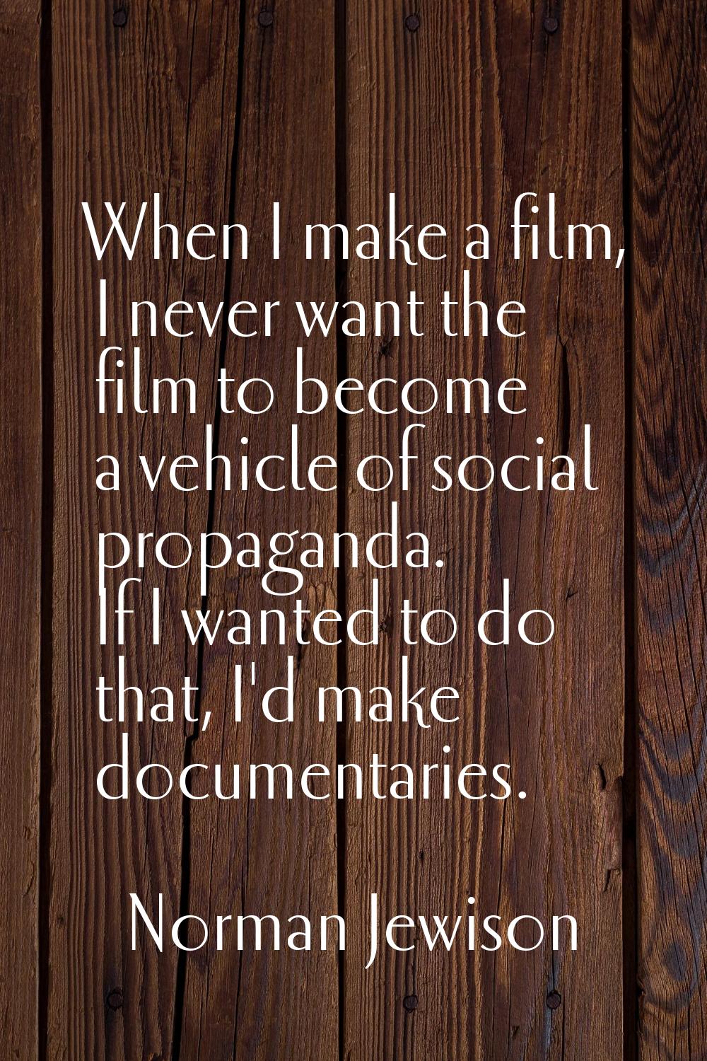 When I make a film, I never want the film to become a vehicle of social propaganda. If I wanted to 