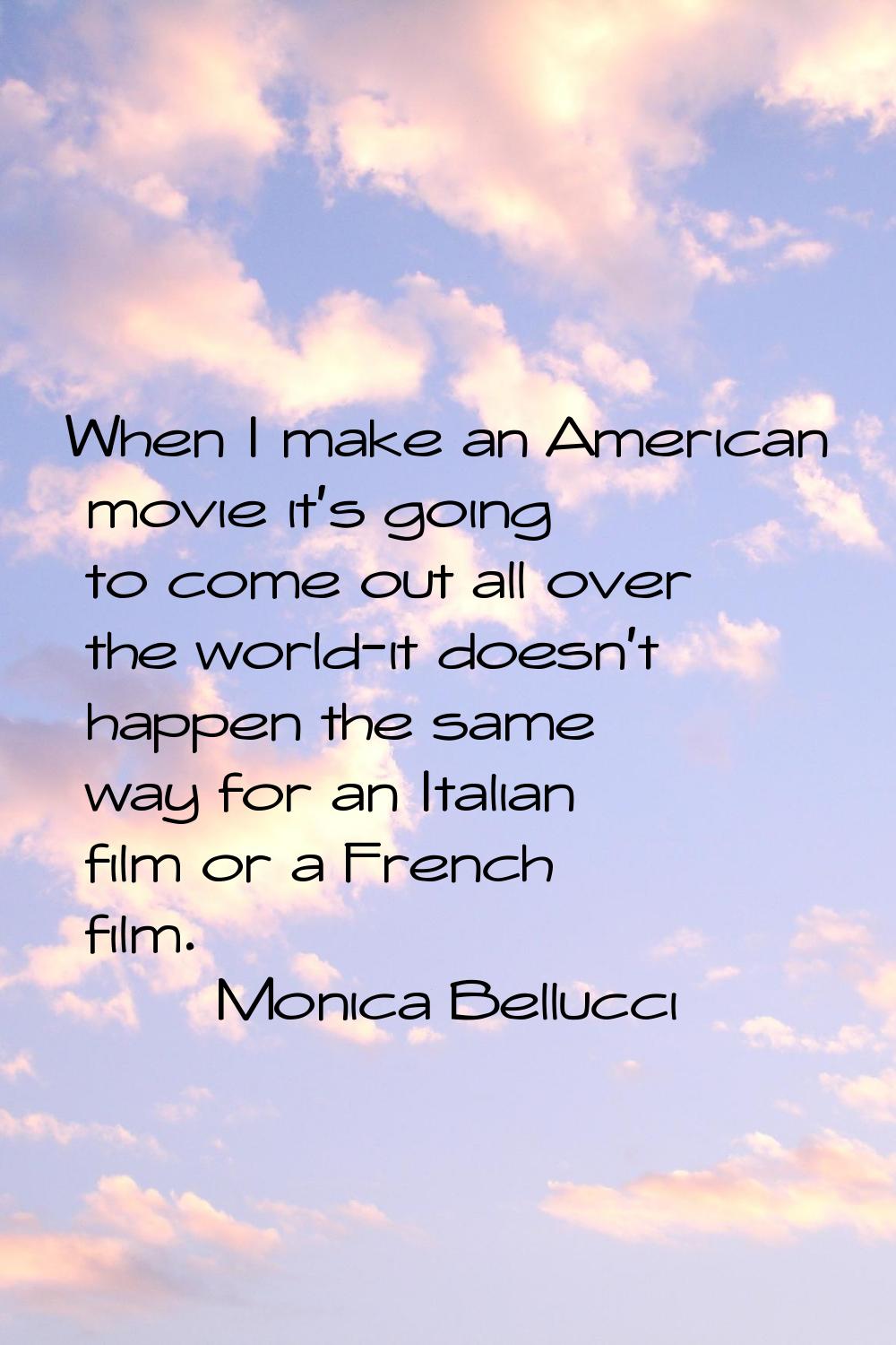When I make an American movie it's going to come out all over the world-it doesn't happen the same 