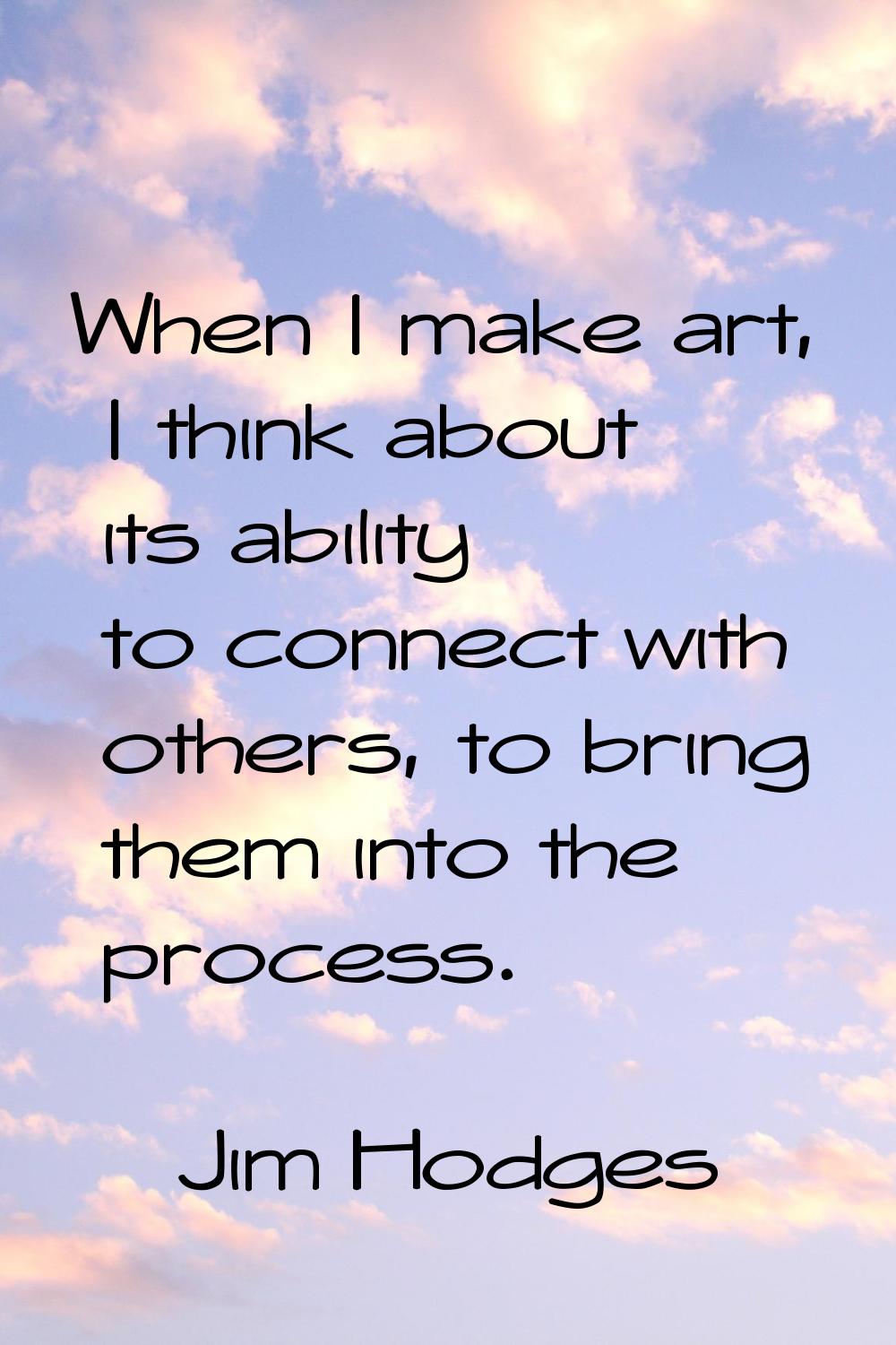 When I make art, I think about its ability to connect with others, to bring them into the process.