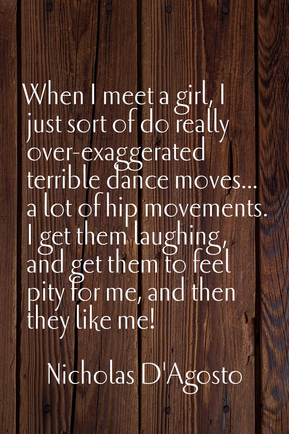 When I meet a girl, I just sort of do really over-exaggerated terrible dance moves... a lot of hip 