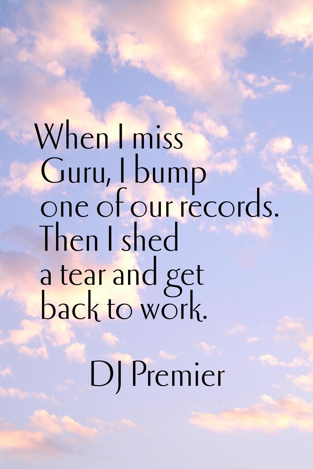When I miss Guru, I bump one of our records. Then I shed a tear and get back to work.
