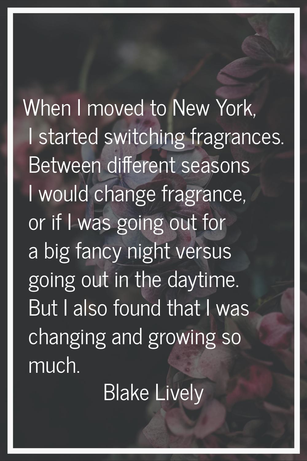 When I moved to New York, I started switching fragrances. Between different seasons I would change 