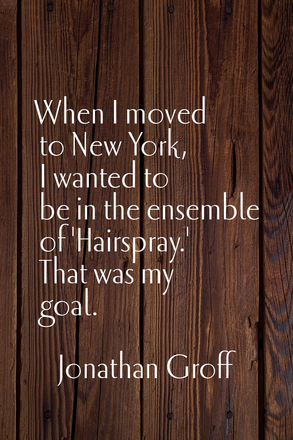 When I moved to New York, I wanted to be in the ensemble of 'Hairspray.' That was my goal.