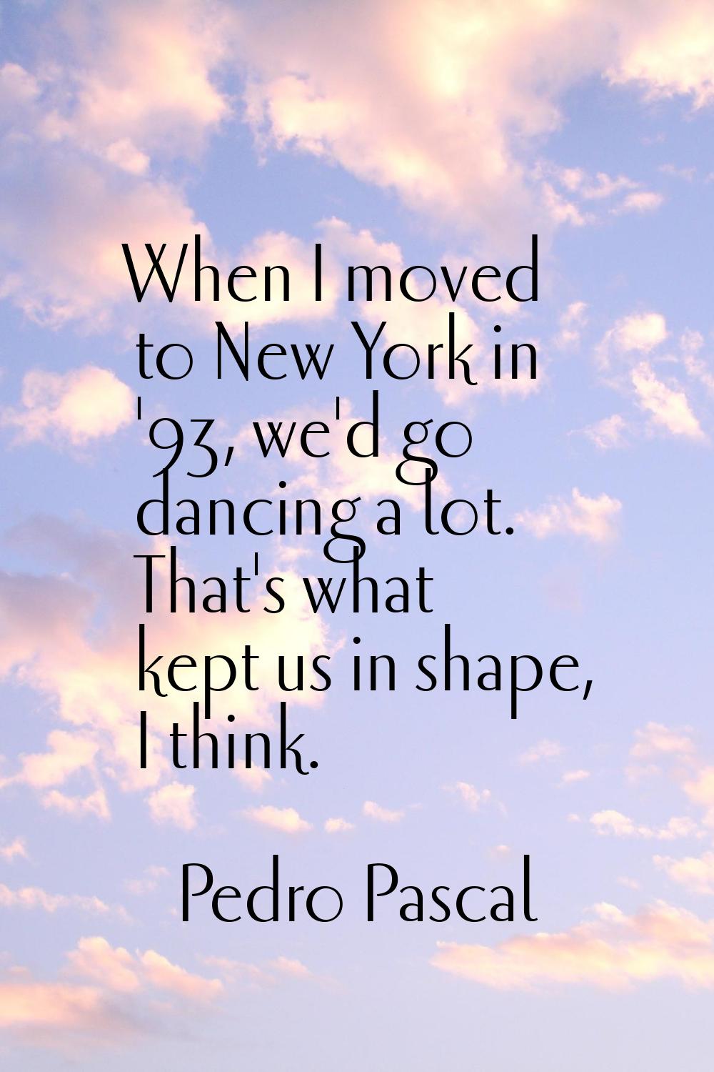 When I moved to New York in '93, we'd go dancing a lot. That's what kept us in shape, I think.