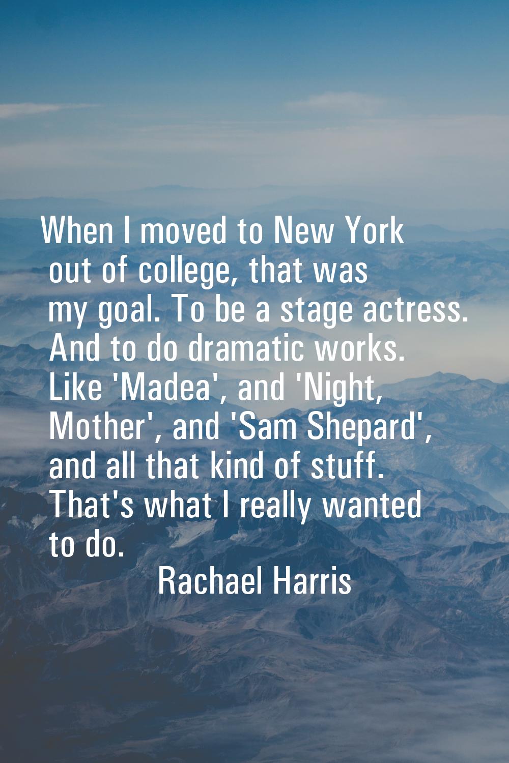 When I moved to New York out of college, that was my goal. To be a stage actress. And to do dramati