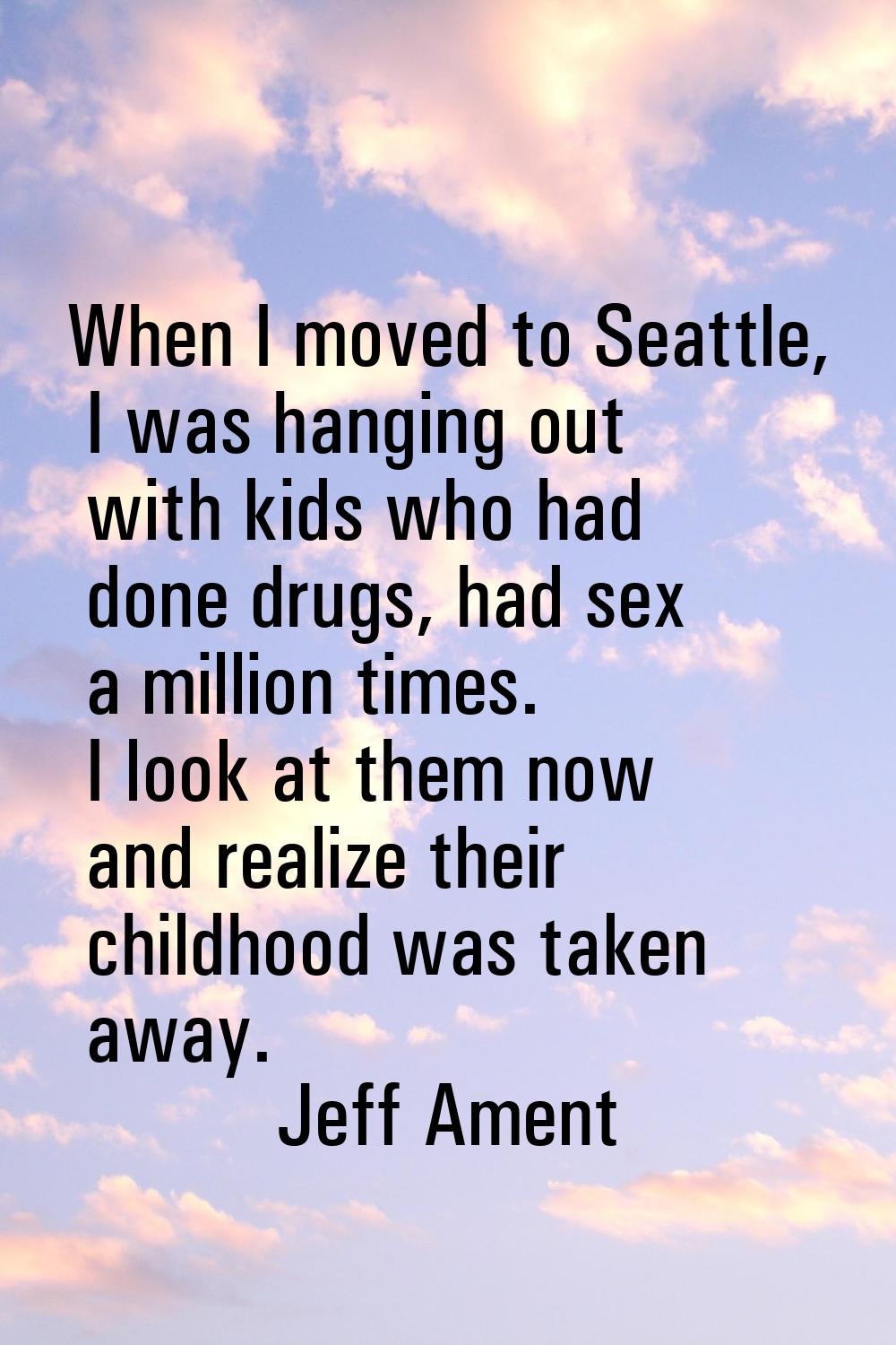 When I moved to Seattle, I was hanging out with kids who had done drugs, had sex a million times. I