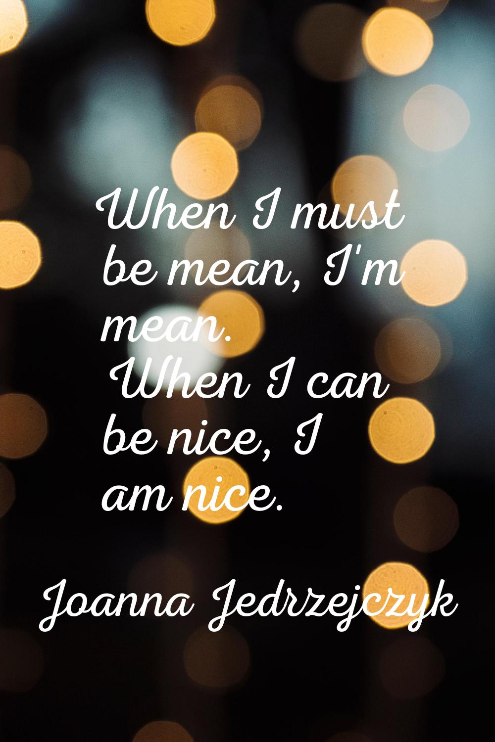 When I must be mean, I'm mean. When I can be nice, I am nice.