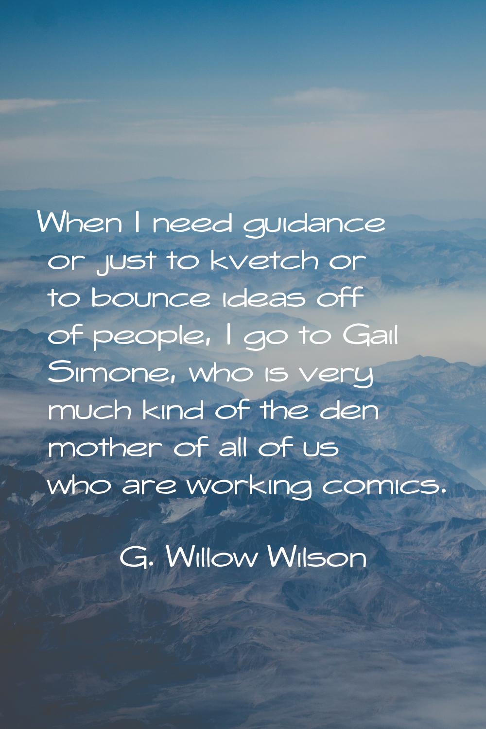 When I need guidance or just to kvetch or to bounce ideas off of people, I go to Gail Simone, who i