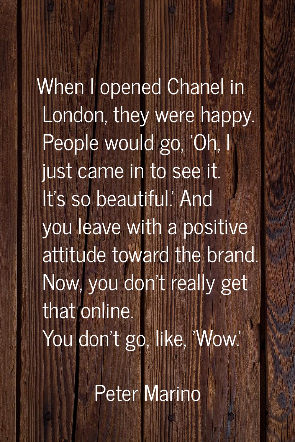 When I opened Chanel in London, they were happy. People would go, 'Oh, I just came in to see it. It