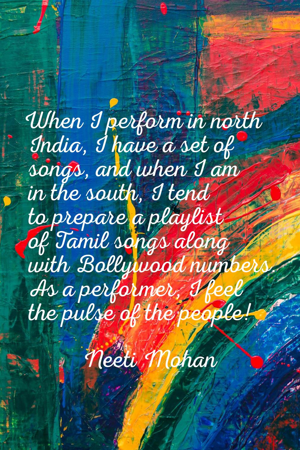 When I perform in north India, I have a set of songs, and when I am in the south, I tend to prepare