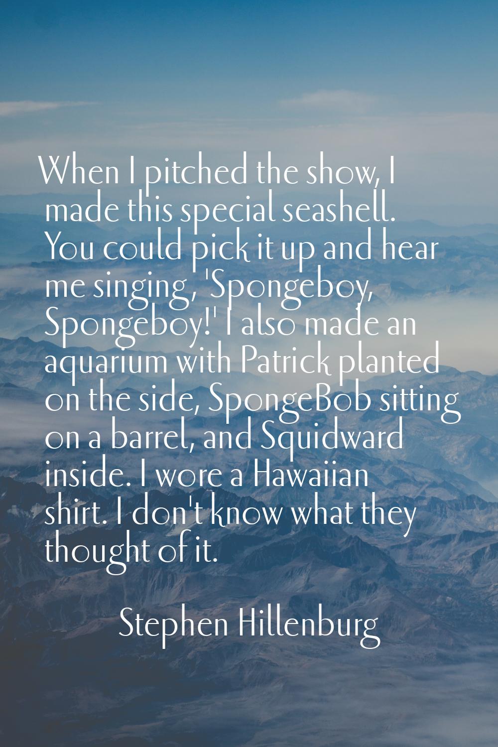 When I pitched the show, I made this special seashell. You could pick it up and hear me singing, 'S