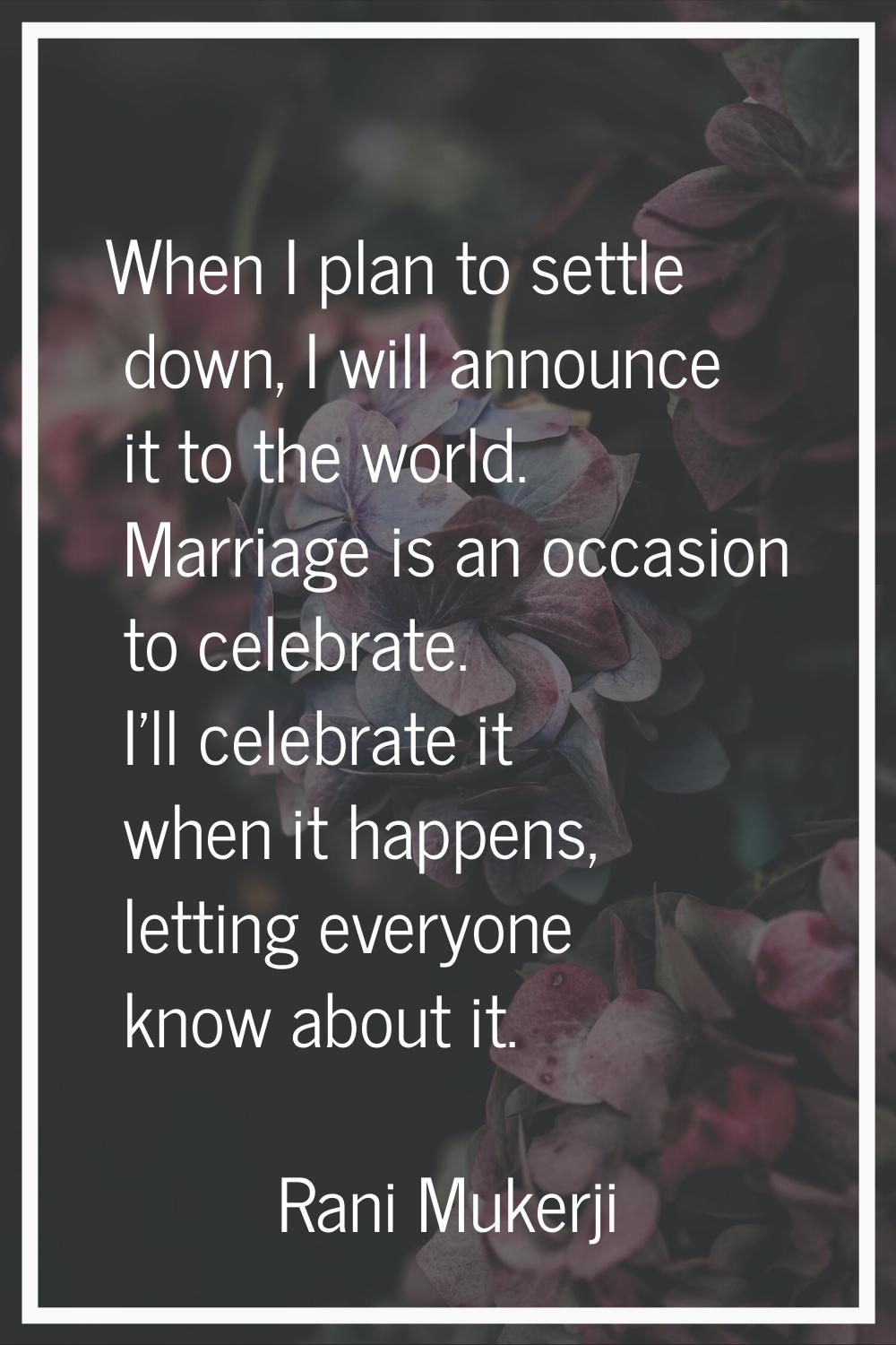 When I plan to settle down, I will announce it to the world. Marriage is an occasion to celebrate. 