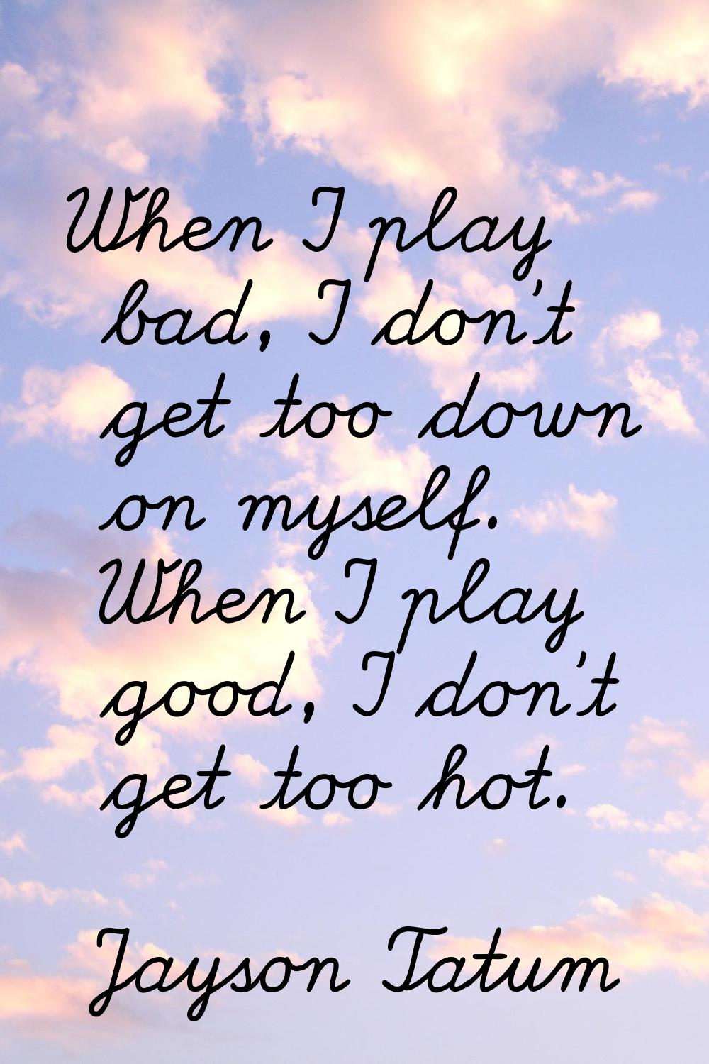 When I play bad, I don't get too down on myself. When I play good, I don't get too hot.