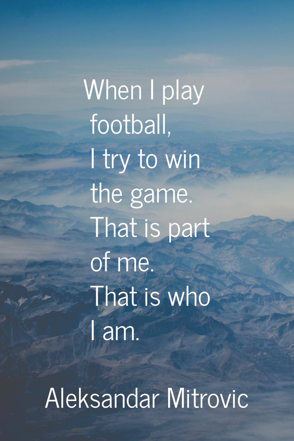 When I play football, I try to win the game. That is part of me. That is who I am.