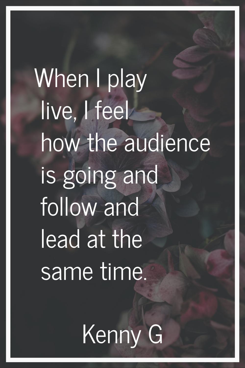 When I play live, I feel how the audience is going and follow and lead at the same time.