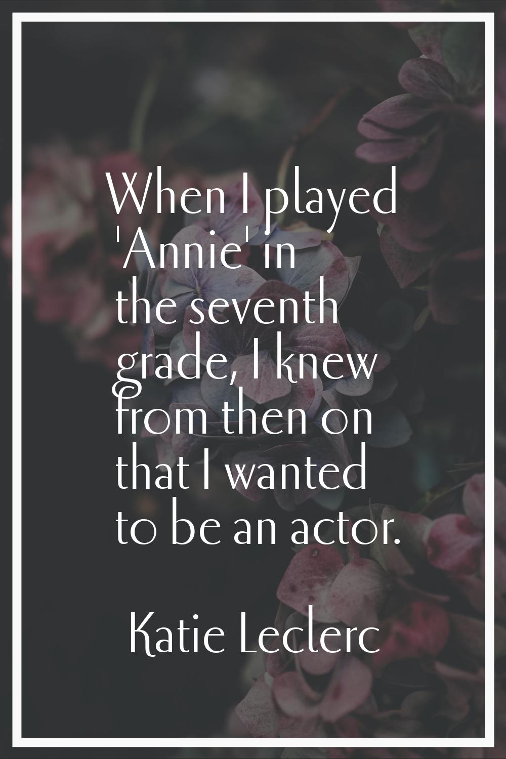 When I played 'Annie' in the seventh grade, I knew from then on that I wanted to be an actor.