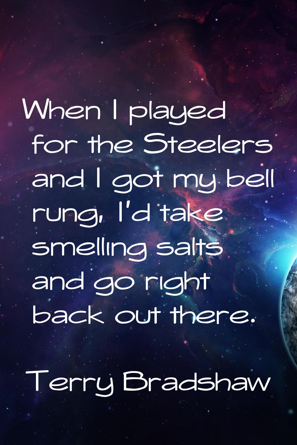 When I played for the Steelers and I got my bell rung, I'd take smelling salts and go right back ou