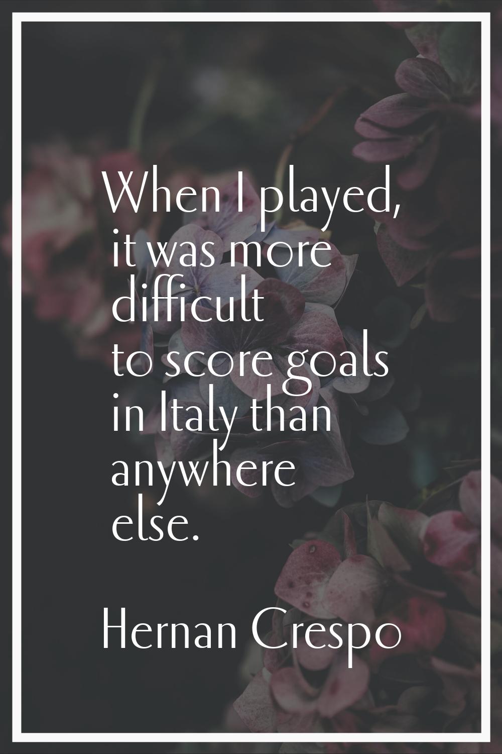 When I played, it was more difficult to score goals in Italy than anywhere else.