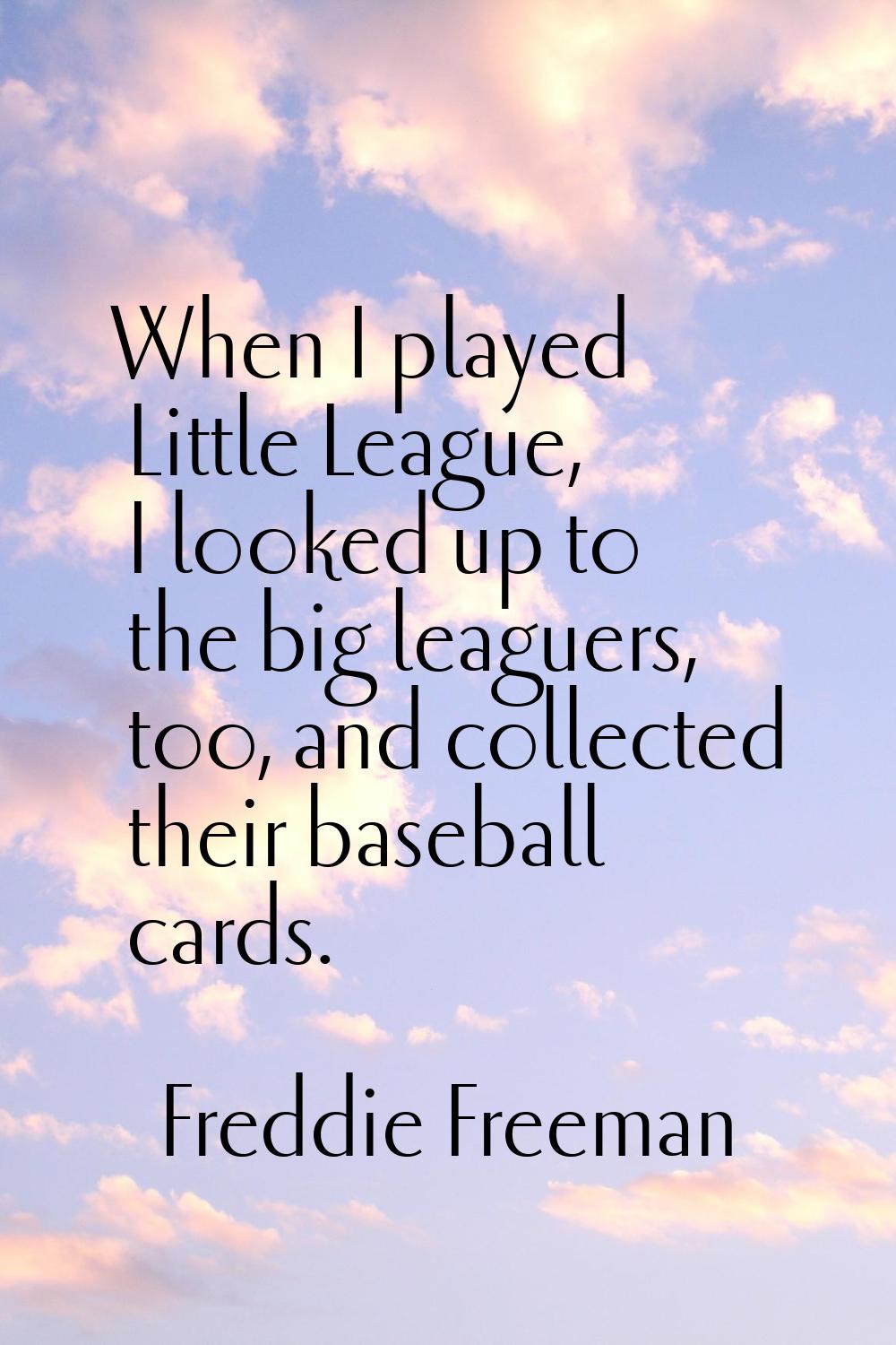 When I played Little League, I looked up to the big leaguers, too, and collected their baseball car
