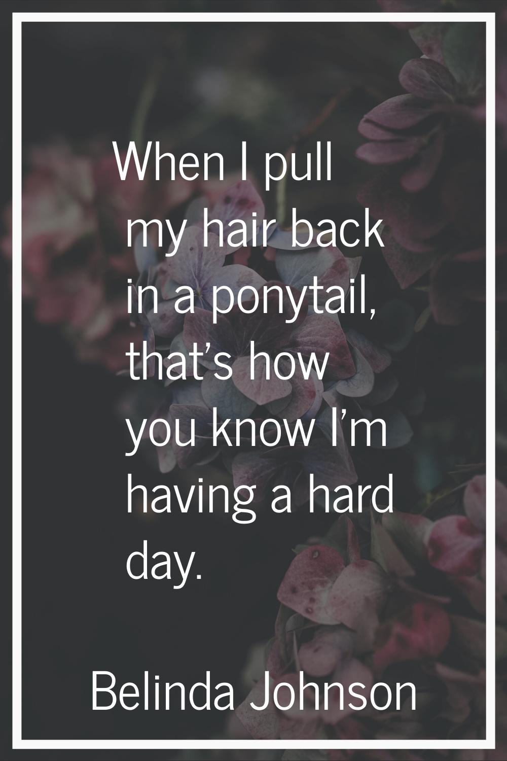 When I pull my hair back in a ponytail, that's how you know I'm having a hard day.