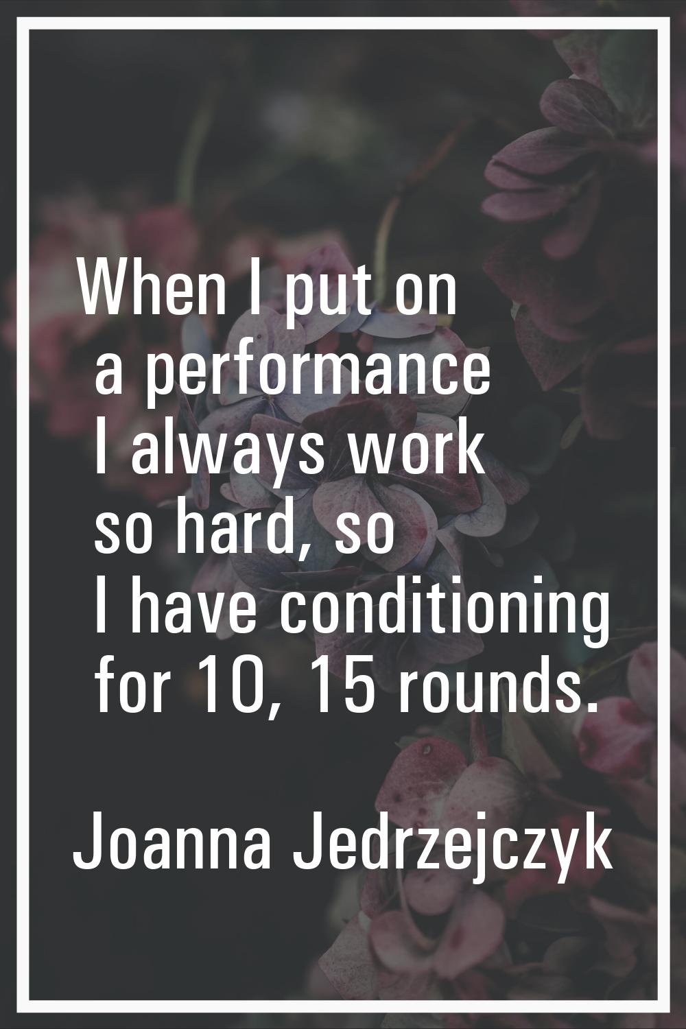 When I put on a performance I always work so hard, so I have conditioning for 10, 15 rounds.