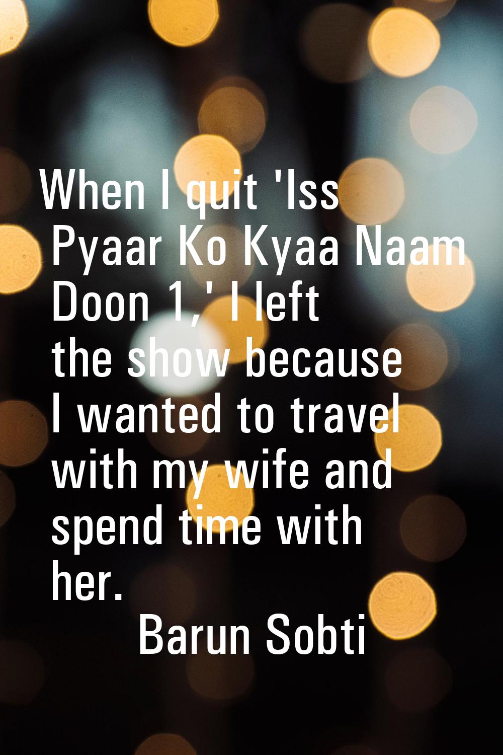 When I quit 'Iss Pyaar Ko Kyaa Naam Doon 1,' I left the show because I wanted to travel with my wif
