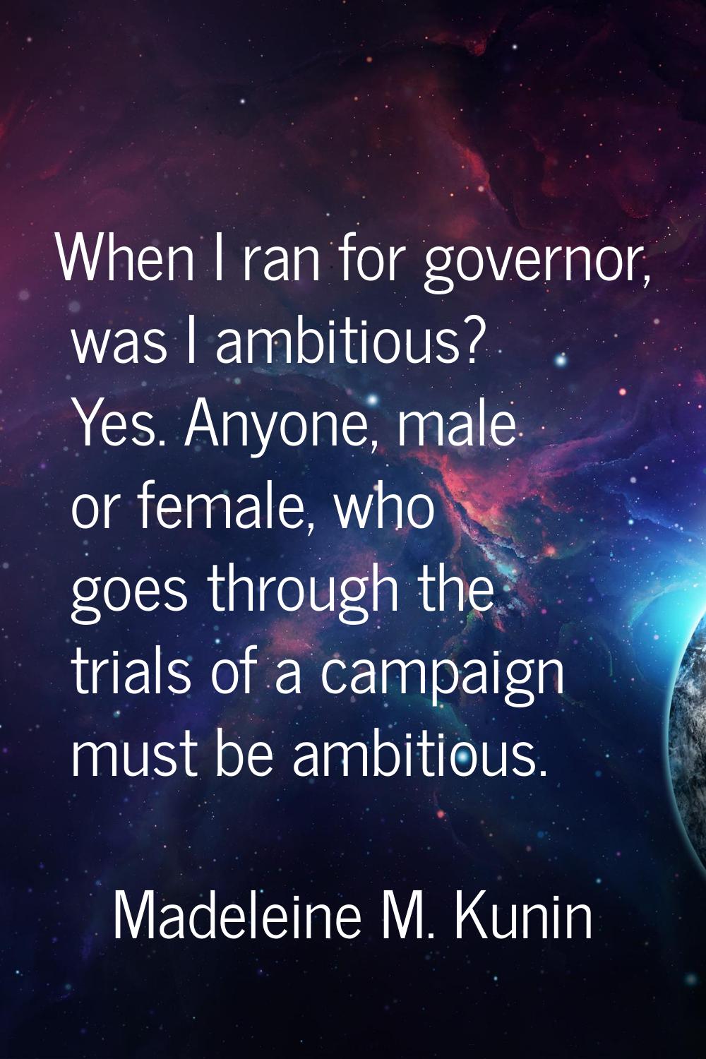 When I ran for governor, was I ambitious? Yes. Anyone, male or female, who goes through the trials 