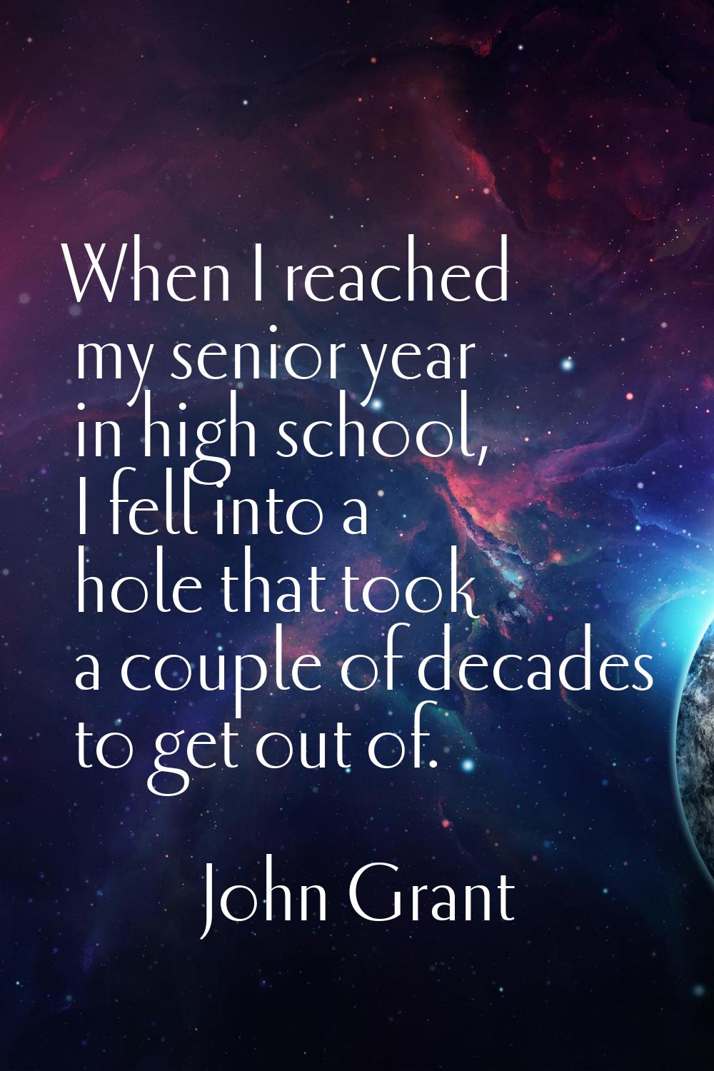 When I reached my senior year in high school, I fell into a hole that took a couple of decades to g