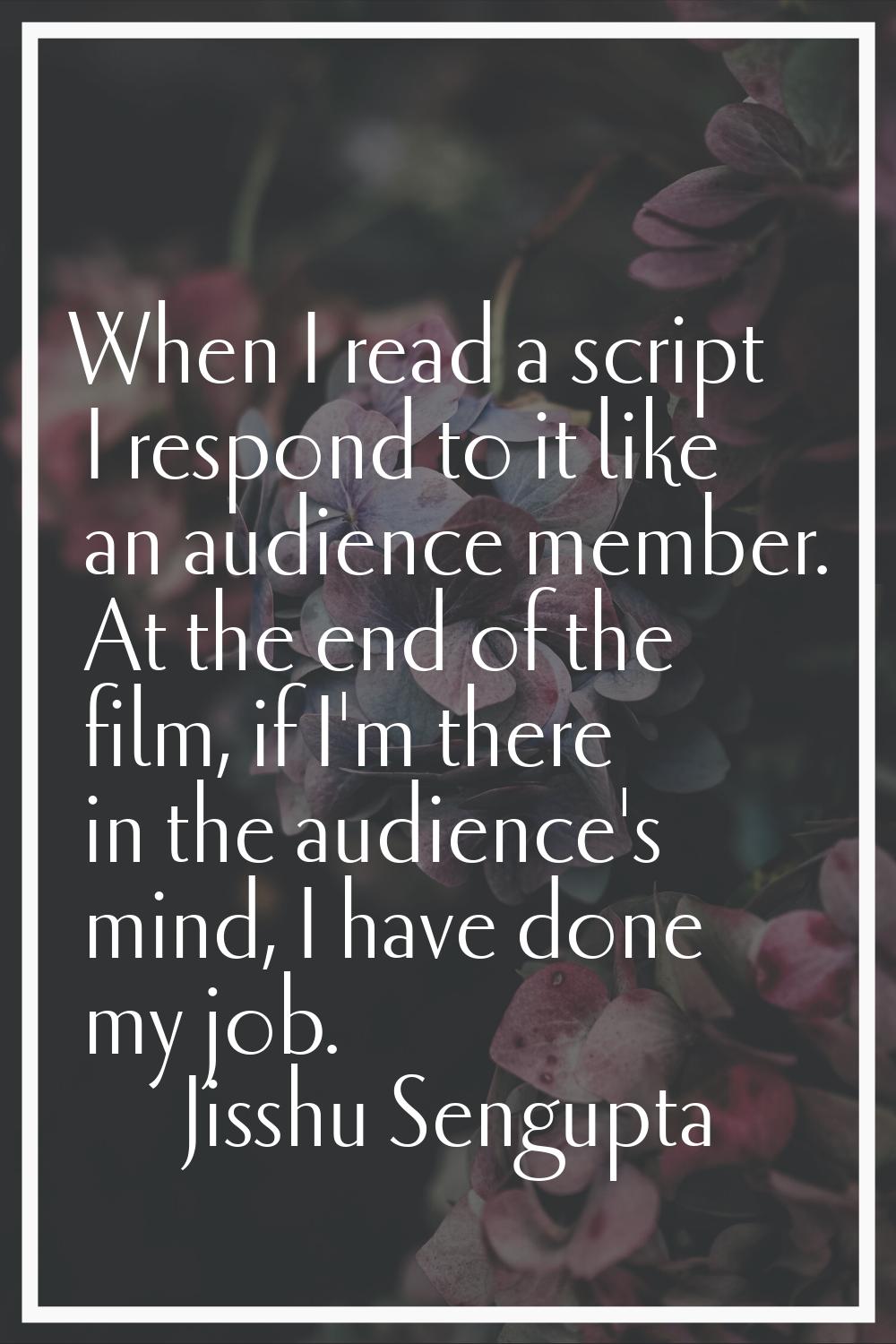 When I read a script I respond to it like an audience member. At the end of the film, if I'm there 