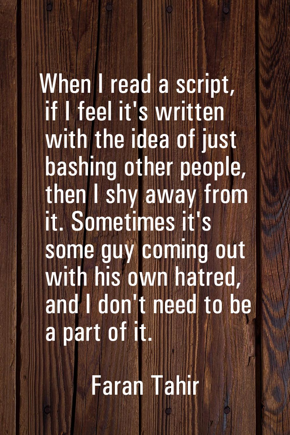 When I read a script, if I feel it's written with the idea of just bashing other people, then I shy