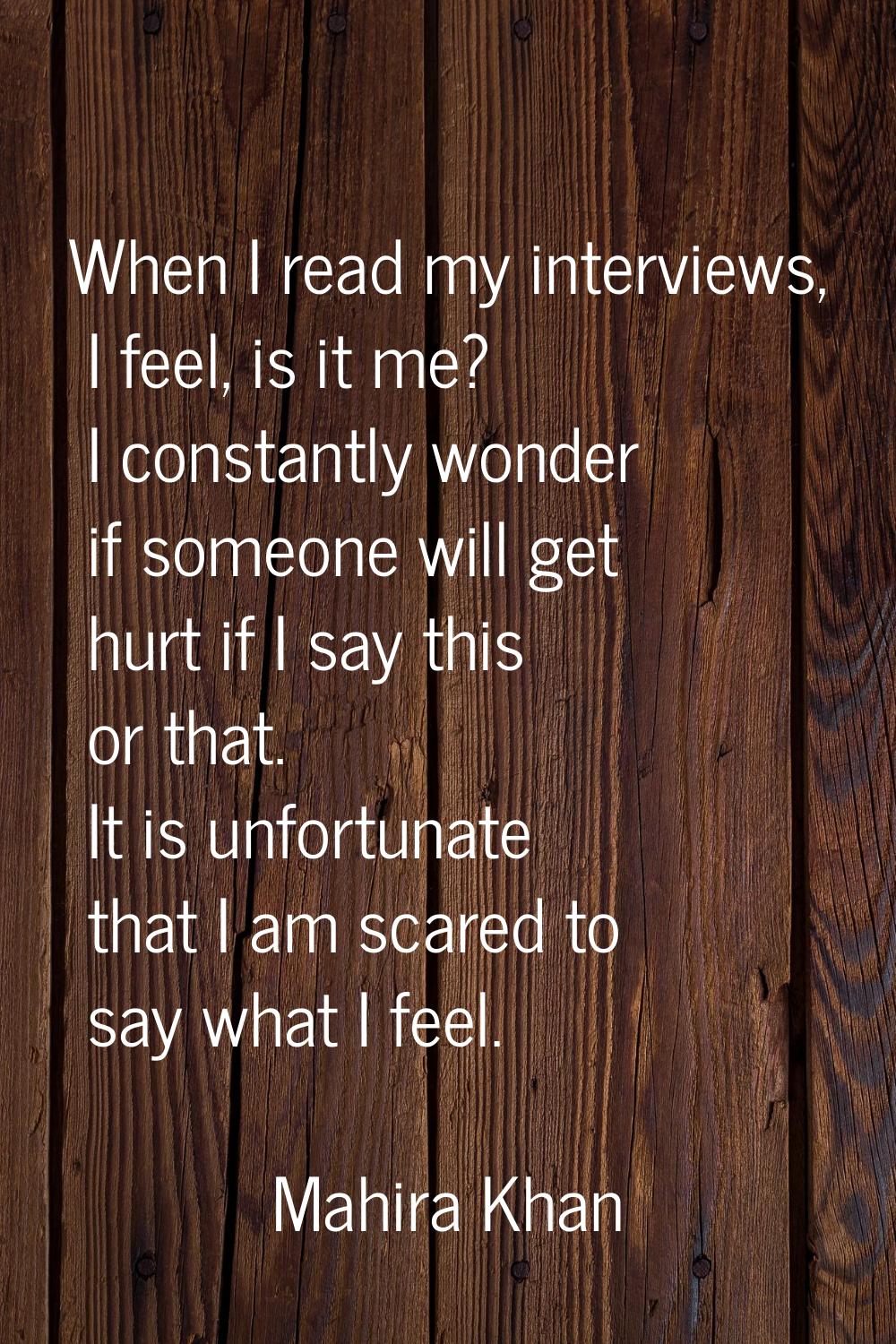 When I read my interviews, I feel, is it me? I constantly wonder if someone will get hurt if I say 