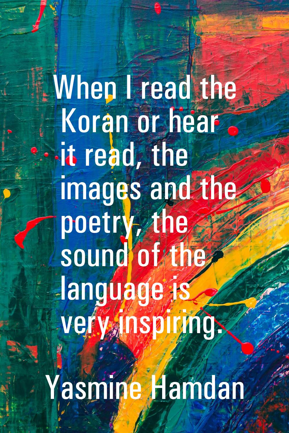 When I read the Koran or hear it read, the images and the poetry, the sound of the language is very