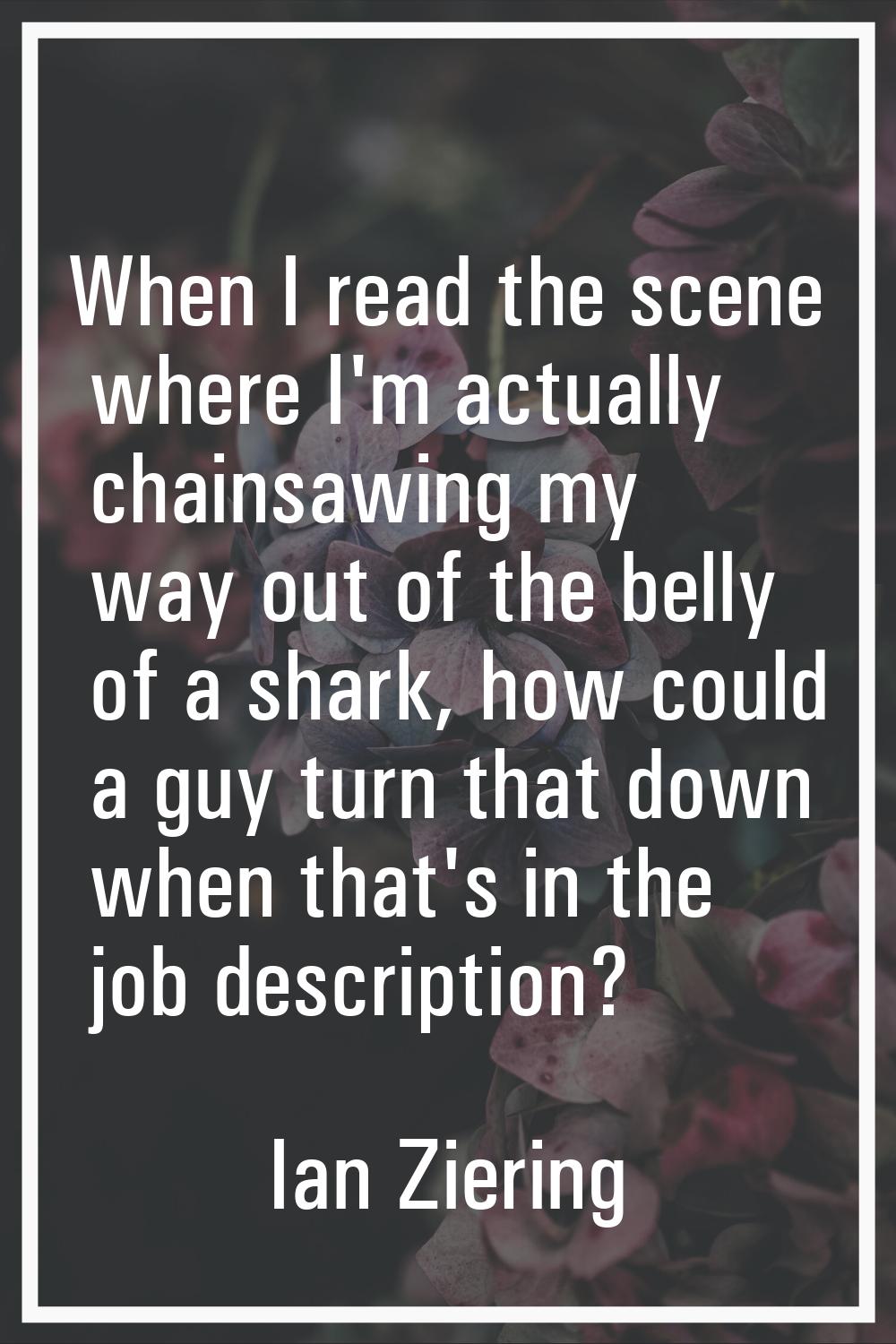 When I read the scene where I'm actually chainsawing my way out of the belly of a shark, how could 