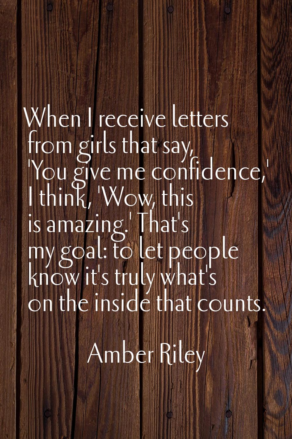 When I receive letters from girls that say, 'You give me confidence,' I think, 'Wow, this is amazin