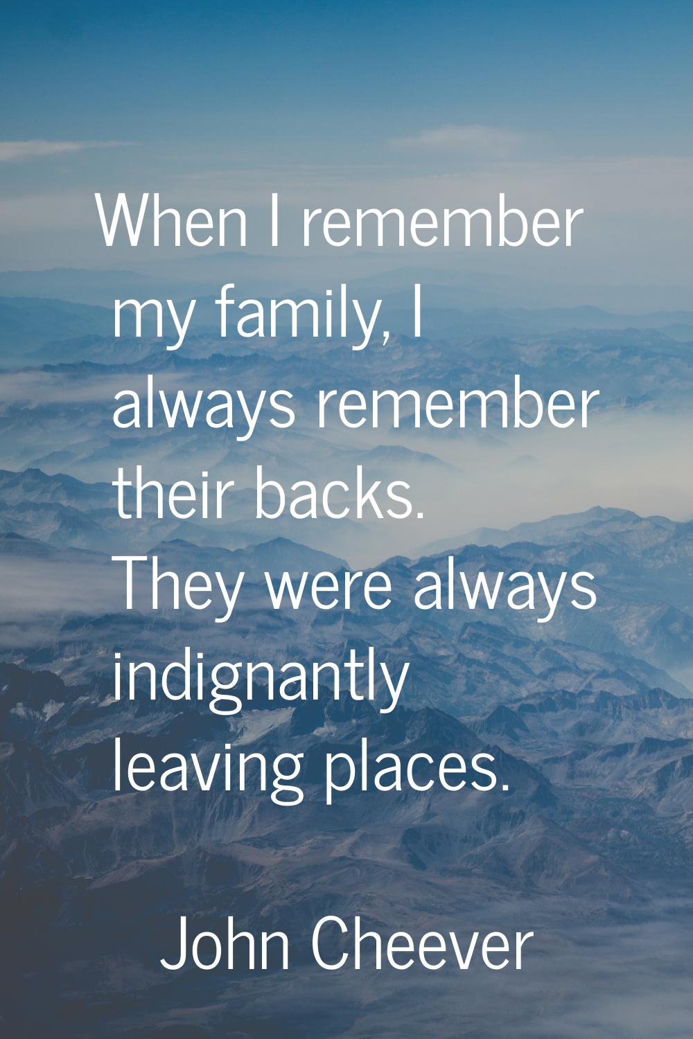 When I remember my family, I always remember their backs. They were always indignantly leaving plac