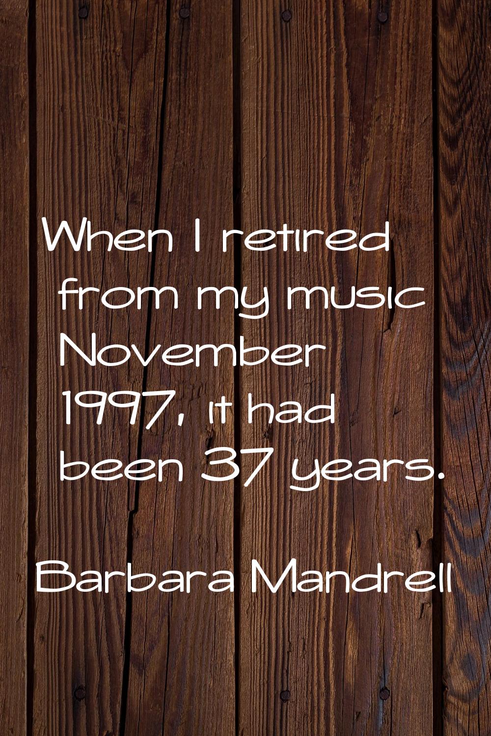 When I retired from my music November 1997, it had been 37 years.