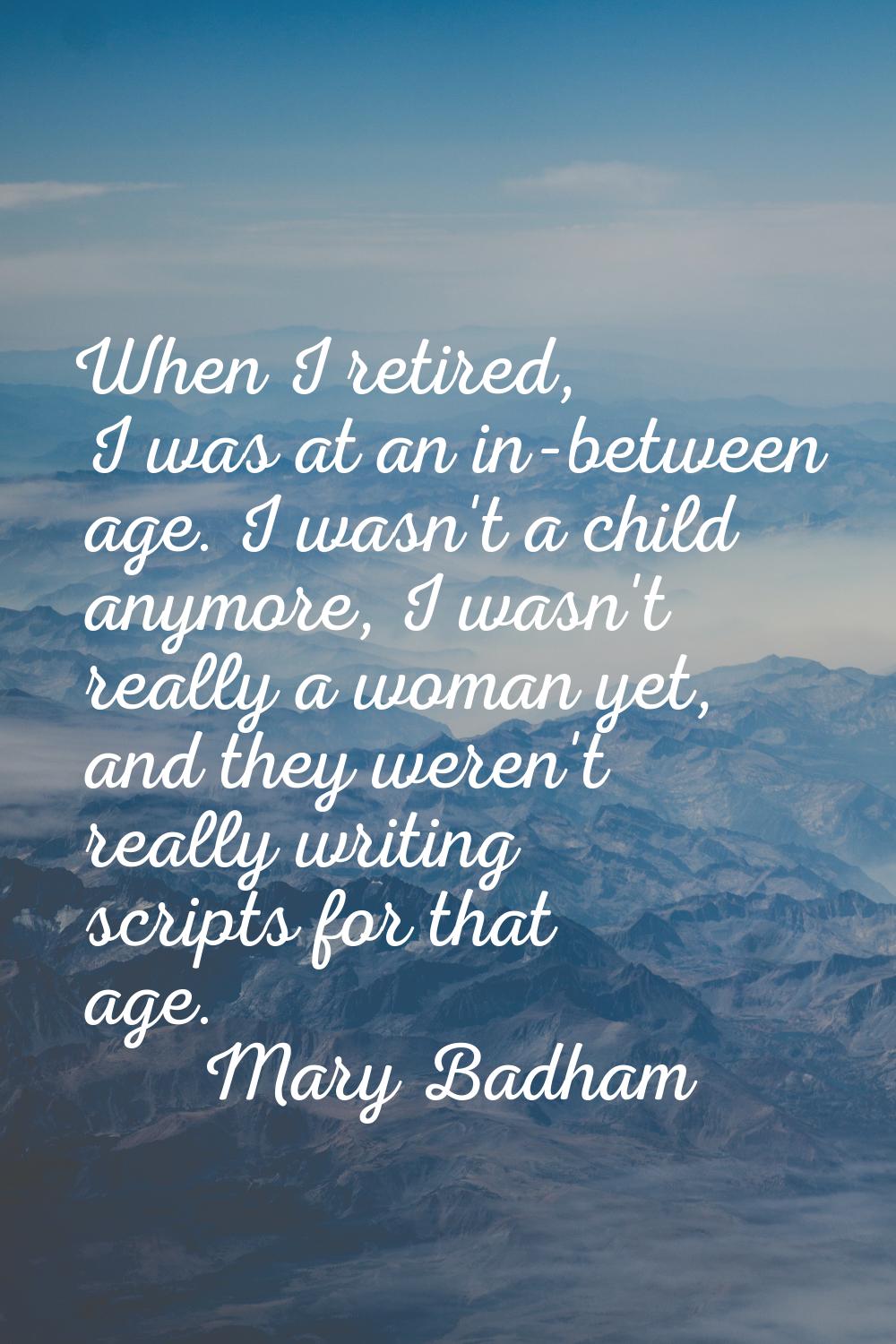 When I retired, I was at an in-between age. I wasn't a child anymore, I wasn't really a woman yet, 