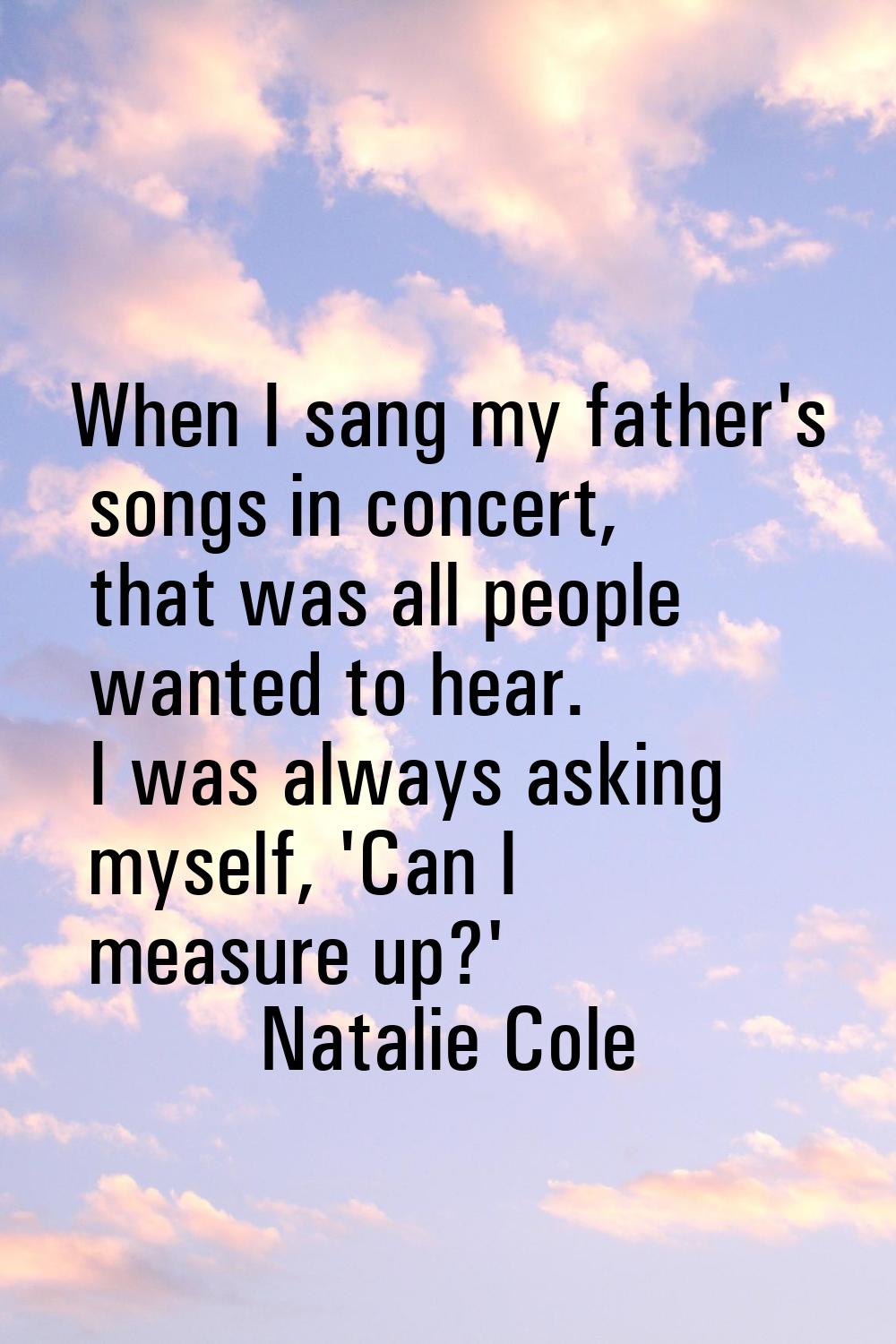 When I sang my father's songs in concert, that was all people wanted to hear. I was always asking m