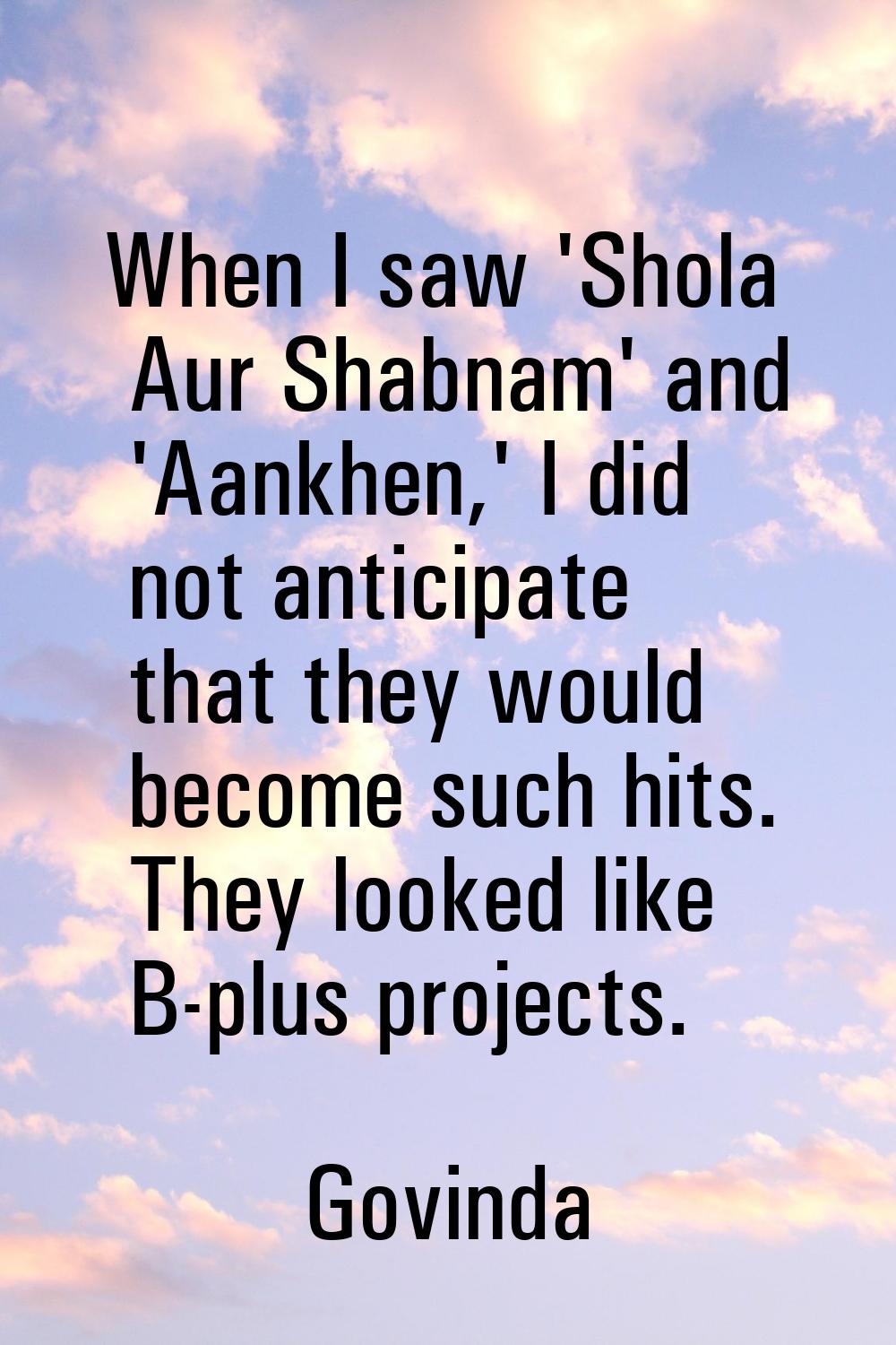 When I saw 'Shola Aur Shabnam' and 'Aankhen,' I did not anticipate that they would become such hits