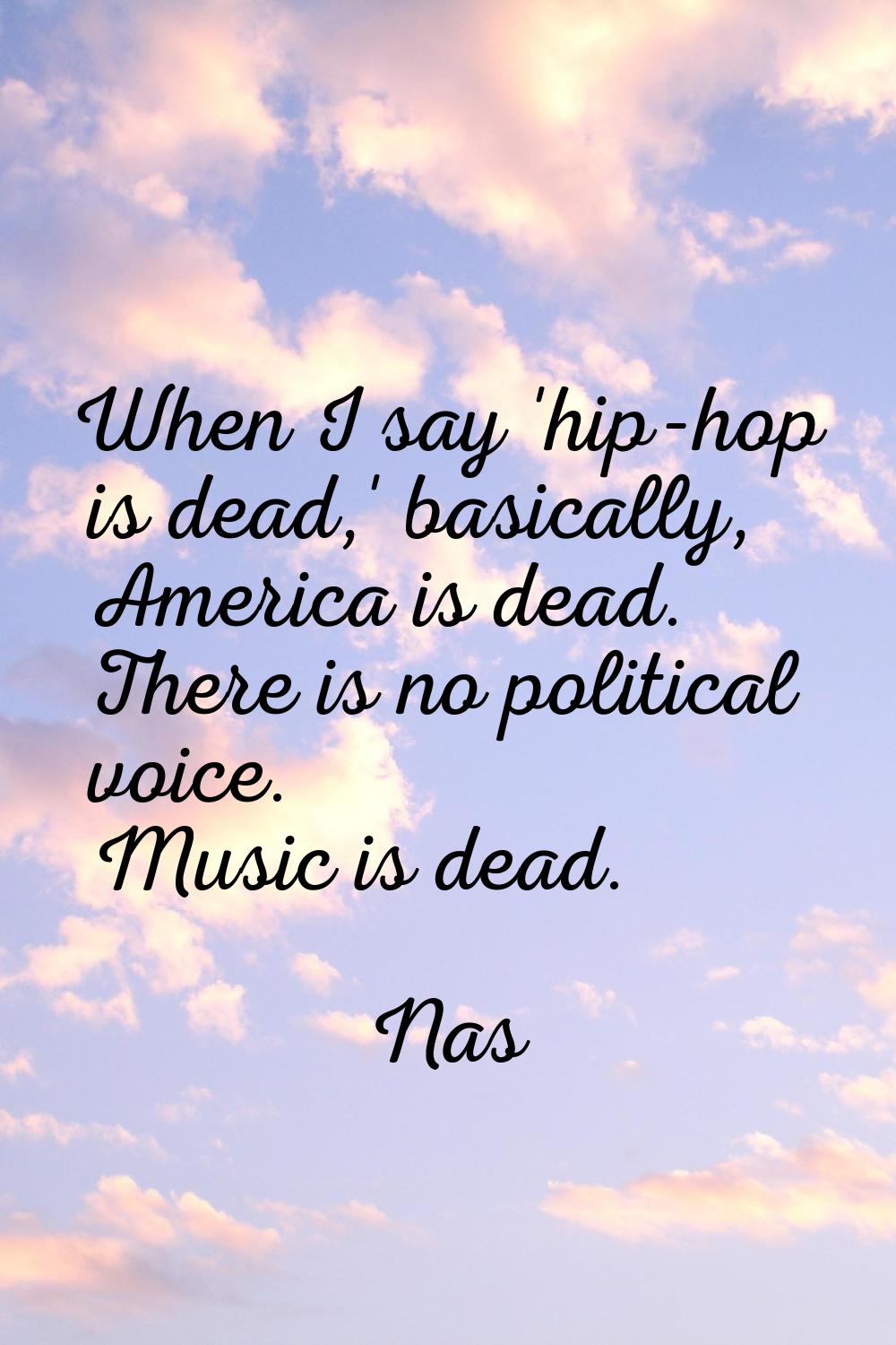 When I say 'hip-hop is dead,' basically, America is dead. There is no political voice. Music is dea